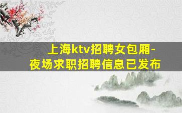 上海ktv招聘女包厢-夜场求职招聘信息已发布