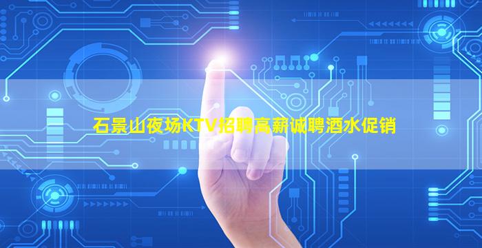 石景山夜场KTV招聘高薪诚聘酒水促销